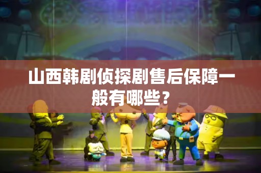 山西韩剧侦探剧售后保障一般有哪些？