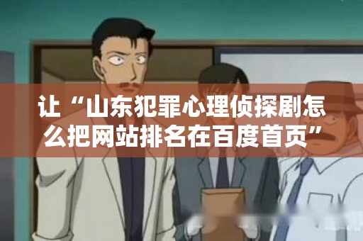 让“山东犯罪心理侦探剧怎么把网站排名在百度首页”成为搜索引擎的焦点！