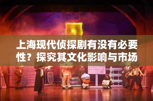 上海现代侦探剧有没有必要性？探究其文化影响与市场价值