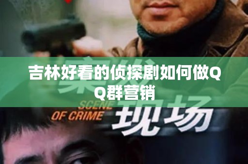 吉林好看的侦探剧如何做QQ群营销