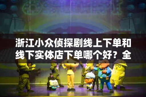 浙江小众侦探剧线上下单和线下实体店下单哪个好？全面解析