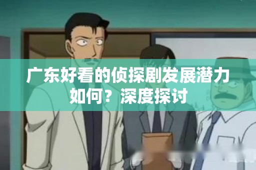 广东好看的侦探剧发展潜力如何？深度探讨