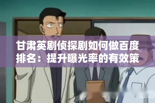甘肃英剧侦探剧如何做百度排名：提升曝光率的有效策略