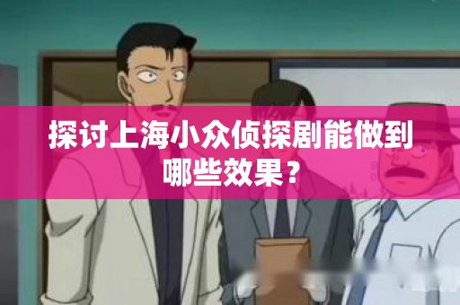 探讨上海小众侦探剧能做到哪些效果？