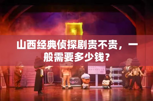 山西经典侦探剧贵不贵，一般需要多少钱？