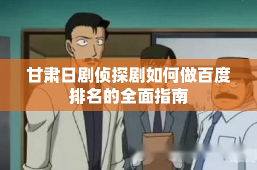 甘肃日剧侦探剧如何做百度排名的全面指南