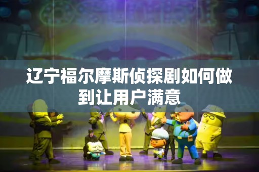 辽宁福尔摩斯侦探剧如何做到让用户满意