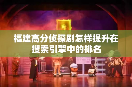 福建高分侦探剧怎样提升在搜索引擎中的排名