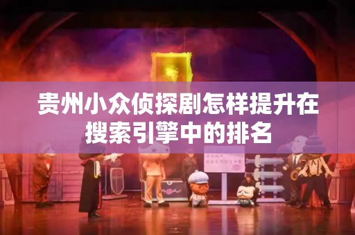 贵州小众侦探剧怎样提升在搜索引擎中的排名