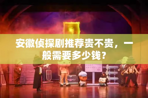 安徽侦探剧推荐贵不贵，一般需要多少钱？