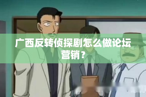 广西反转侦探剧怎么做论坛营销？