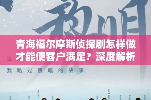 青海福尔摩斯侦探剧怎样做才能使客户满足？深度解析与实践指南