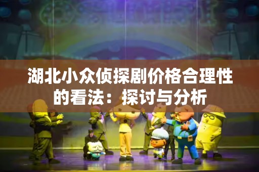 湖北小众侦探剧价格合理性的看法：探讨与分析