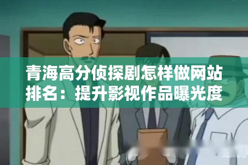 青海高分侦探剧怎样做网站排名：提升影视作品曝光度的策略