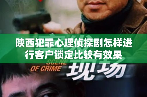 陕西犯罪心理侦探剧怎样进行客户锁定比较有效果