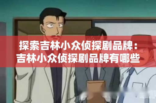 探索吉林小众侦探剧品牌：吉林小众侦探剧品牌有哪些