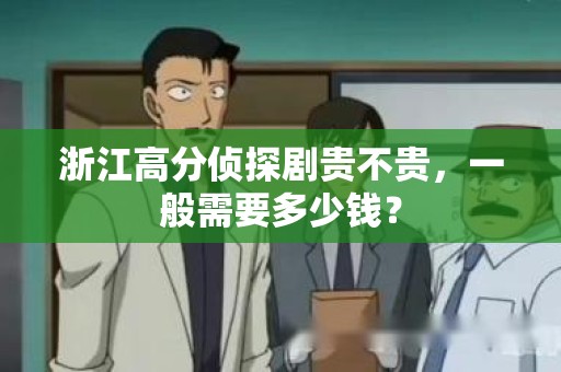 浙江高分侦探剧贵不贵，一般需要多少钱？