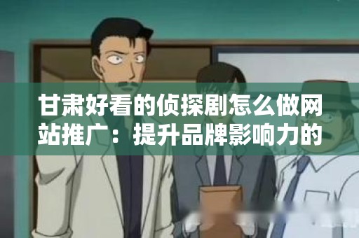 甘肃好看的侦探剧怎么做网站推广：提升品牌影响力的策略