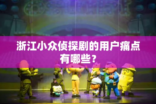 浙江小众侦探剧的用户痛点有哪些？