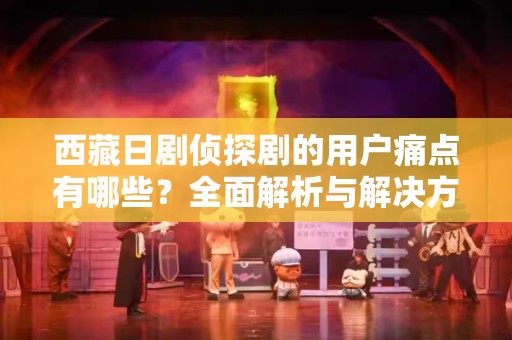 西藏日剧侦探剧的用户痛点有哪些？全面解析与解决方案