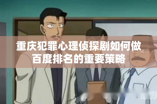 重庆犯罪心理侦探剧如何做百度排名的重要策略