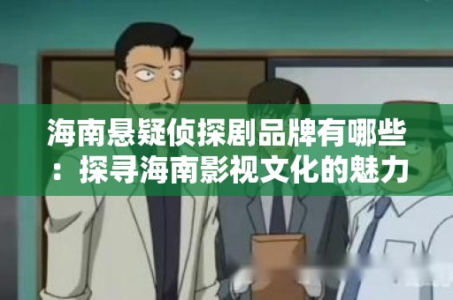海南悬疑侦探剧品牌有哪些：探寻海南影视文化的魅力