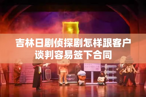 吉林日剧侦探剧怎样跟客户谈判容易签下合同