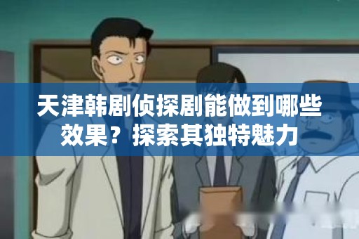 天津韩剧侦探剧能做到哪些效果？探索其独特魅力