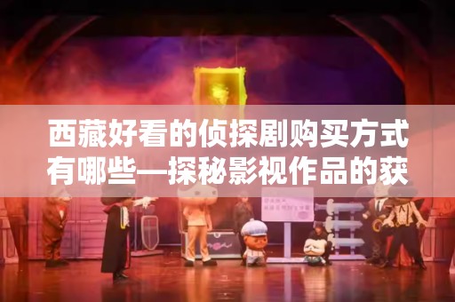 西藏好看的侦探剧购买方式有哪些—探秘影视作品的获取途径