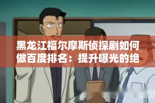 黑龙江福尔摩斯侦探剧如何做百度排名：提升曝光的绝佳策略