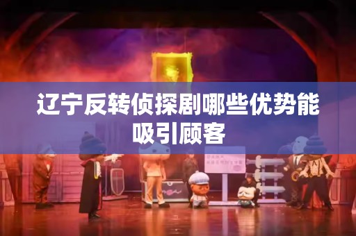 辽宁反转侦探剧哪些优势能吸引顾客