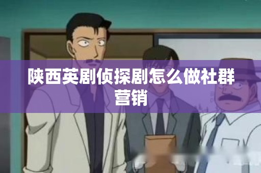 陕西英剧侦探剧怎么做社群营销