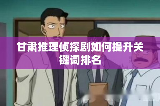 甘肃推理侦探剧如何提升关键词排名