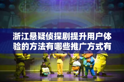 浙江悬疑侦探剧提升用户体验的方法有哪些推广方式有哪些
