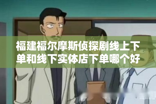 福建福尔摩斯侦探剧线上下单和线下实体店下单哪个好？