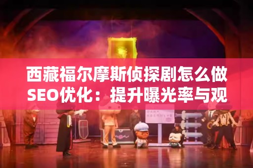 西藏福尔摩斯侦探剧怎么做SEO优化：提升曝光率与观众参与度的全方位策略