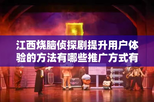 江西烧脑侦探剧提升用户体验的方法有哪些推广方式有哪些