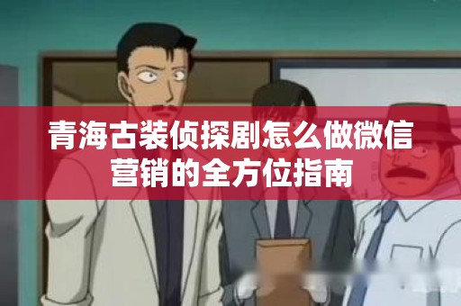 青海古装侦探剧怎么做微信营销的全方位指南