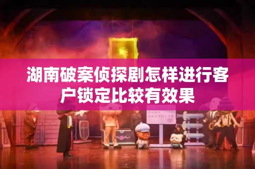 湖南破案侦探剧怎样进行客户锁定比较有效果