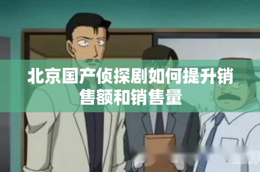北京国产侦探剧如何提升销售额和销售量