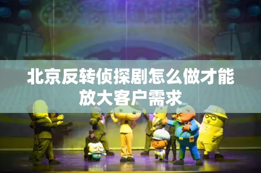 北京反转侦探剧怎么做才能放大客户需求