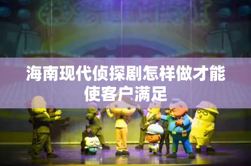 海南现代侦探剧怎样做才能使客户满足