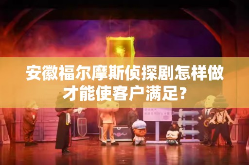 安徽福尔摩斯侦探剧怎样做才能使客户满足？