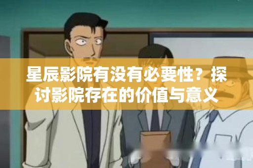 星辰影院有没有必要性？探讨影院存在的价值与意义