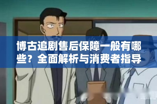 博古追剧售后保障一般有哪些？全面解析与消费者指导