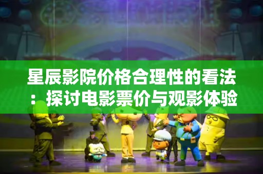 星辰影院价格合理性的看法：探讨电影票价与观影体验的平衡