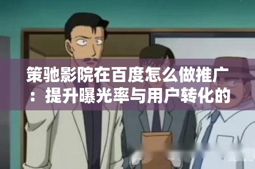 策驰影院在百度怎么做推广：提升曝光率与用户转化的策略