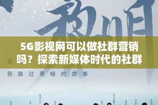 5G影视网可以做社群营销吗？探索新媒体时代的社群营销策略