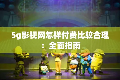 5g影视网怎样付费比较合理：全面指南
