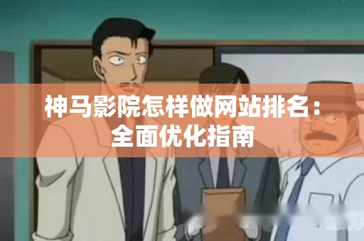 神马影院怎样做网站排名：全面优化指南